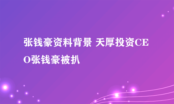 张钱豪资料背景 天厚投资CEO张钱豪被扒