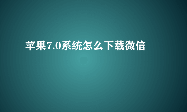 苹果7.0系统怎么下载微信