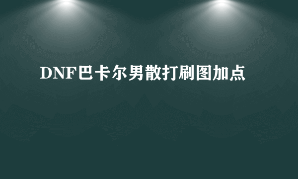 DNF巴卡尔男散打刷图加点