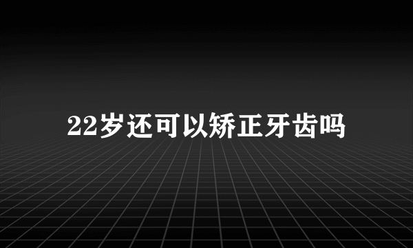 22岁还可以矫正牙齿吗