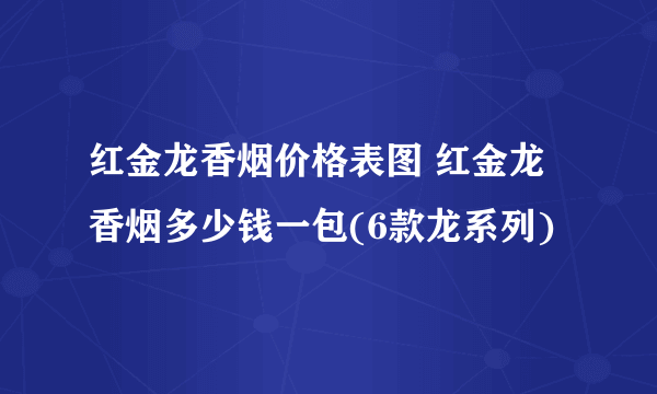 红金龙香烟价格表图 红金龙香烟多少钱一包(6款龙系列)