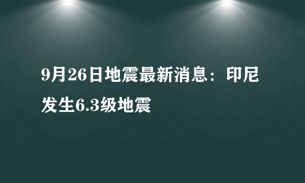 9月26日地震最新消息：印尼发生6.3级地震