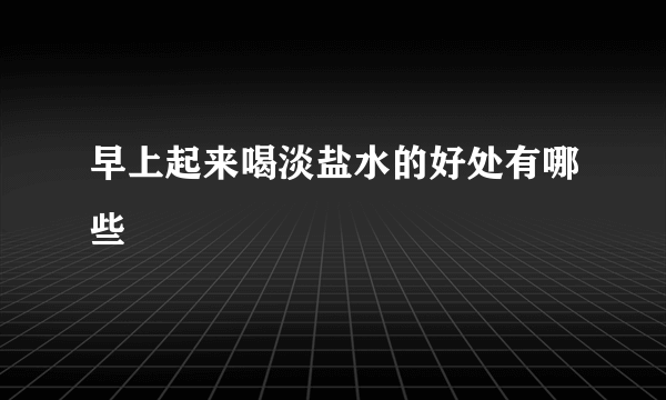 早上起来喝淡盐水的好处有哪些