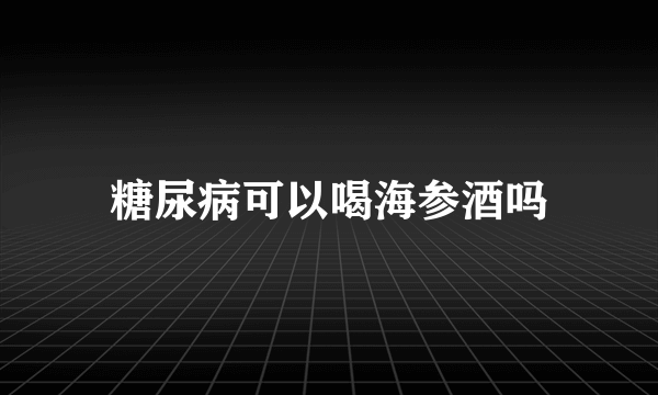 糖尿病可以喝海参酒吗