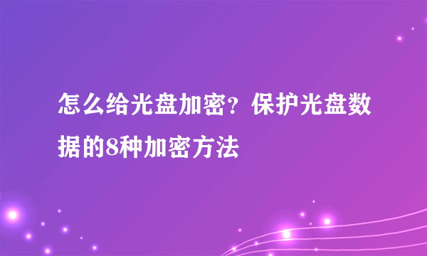 怎么给光盘加密？保护光盘数据的8种加密方法