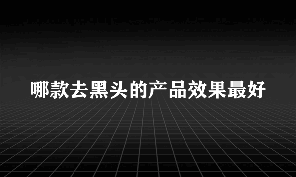 哪款去黑头的产品效果最好