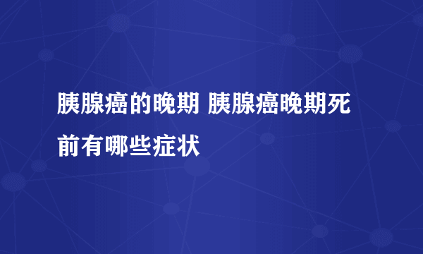 胰腺癌的晚期 胰腺癌晚期死前有哪些症状