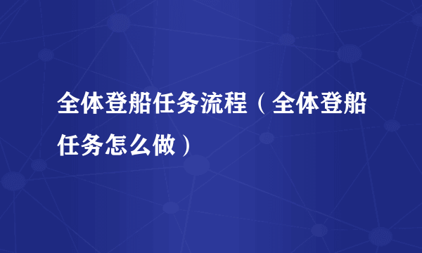 全体登船任务流程（全体登船任务怎么做）