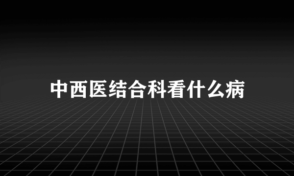 中西医结合科看什么病