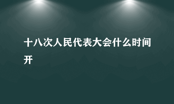 十八次人民代表大会什么时间开