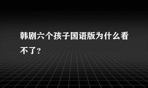 韩剧六个孩子国语版为什么看不了？