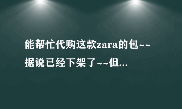 能帮忙代购这款zara的包~~据说已经下架了~~但是很喜欢啊