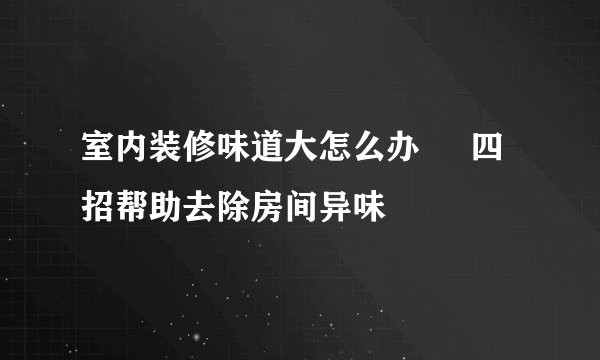 室内装修味道大怎么办     四招帮助去除房间异味