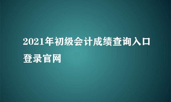 2021年初级会计成绩查询入口登录官网