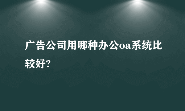 广告公司用哪种办公oa系统比较好?