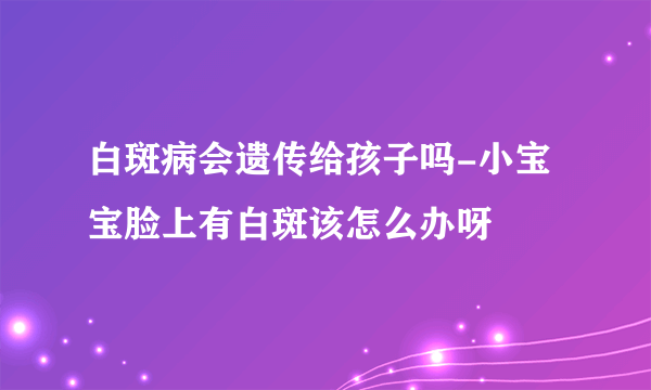 白斑病会遗传给孩子吗-小宝宝脸上有白斑该怎么办呀