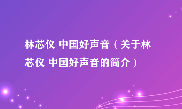 林芯仪 中国好声音（关于林芯仪 中国好声音的简介）