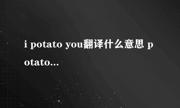 i potato you翻译什么意思 potato什么梗(指我很喜欢你)