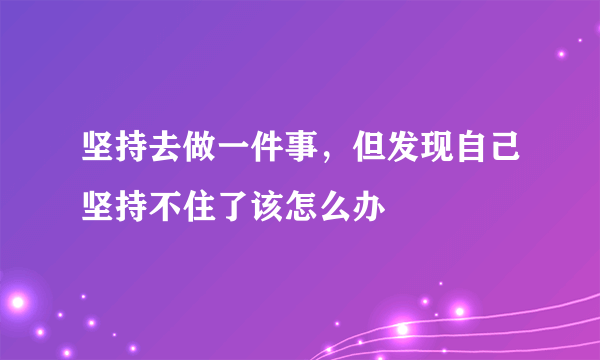 坚持去做一件事，但发现自己坚持不住了该怎么办