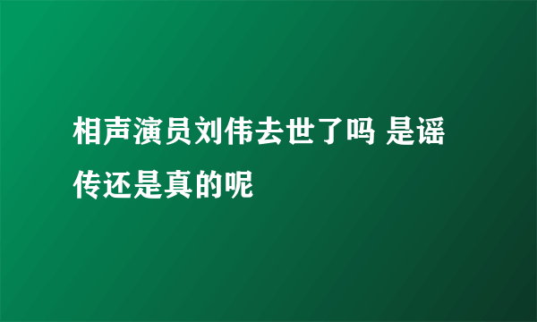 相声演员刘伟去世了吗 是谣传还是真的呢