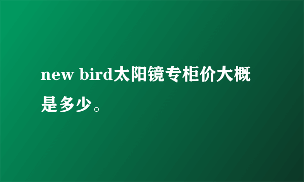 new bird太阳镜专柜价大概是多少。