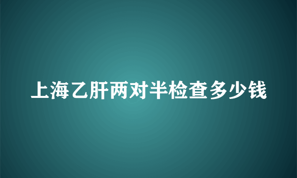 上海乙肝两对半检查多少钱