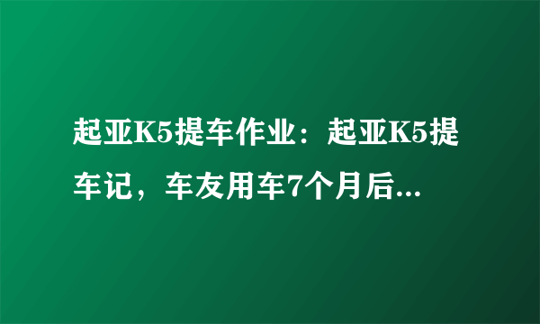 起亚K5提车作业：起亚K5提车记，车友用车7个月后，发表了用车感受！