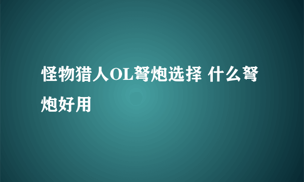 怪物猎人OL弩炮选择 什么弩炮好用