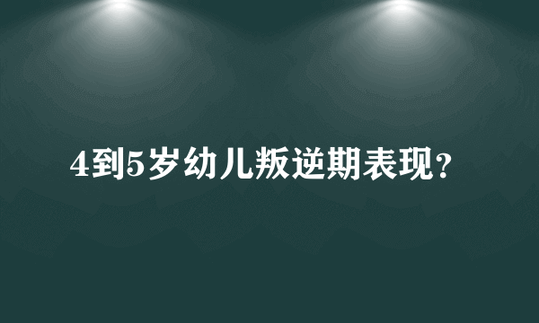 4到5岁幼儿叛逆期表现？