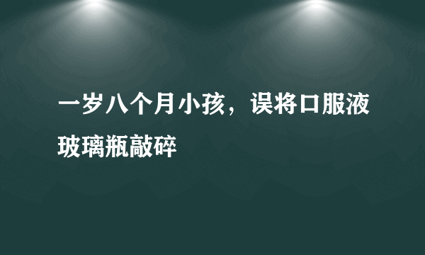 一岁八个月小孩，误将口服液玻璃瓶敲碎