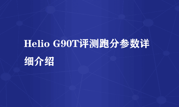 Helio G90T评测跑分参数详细介绍