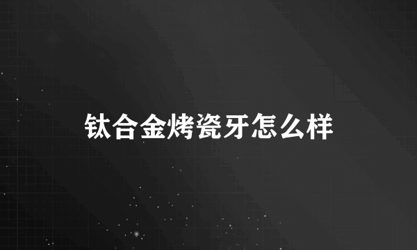 钛合金烤瓷牙怎么样