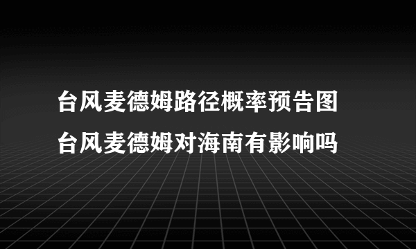 台风麦德姆路径概率预告图 台风麦德姆对海南有影响吗