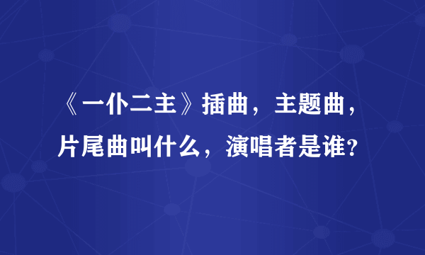 《一仆二主》插曲，主题曲，片尾曲叫什么，演唱者是谁？