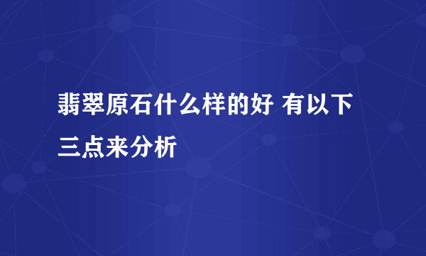 翡翠原石什么样的好 有以下三点来分析