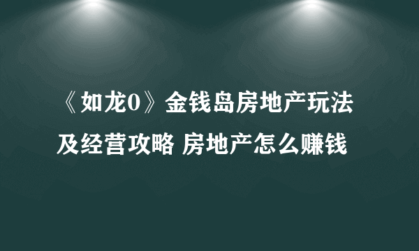 《如龙0》金钱岛房地产玩法及经营攻略 房地产怎么赚钱