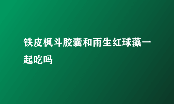 铁皮枫斗胶囊和雨生红球藻一起吃吗