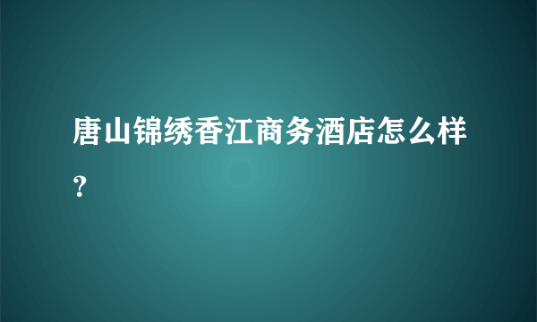 唐山锦绣香江商务酒店怎么样？