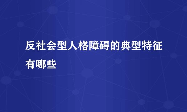 反社会型人格障碍的典型特征有哪些