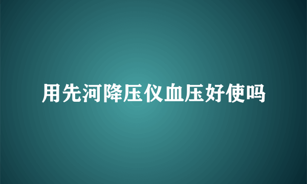 用先河降压仪血压好使吗