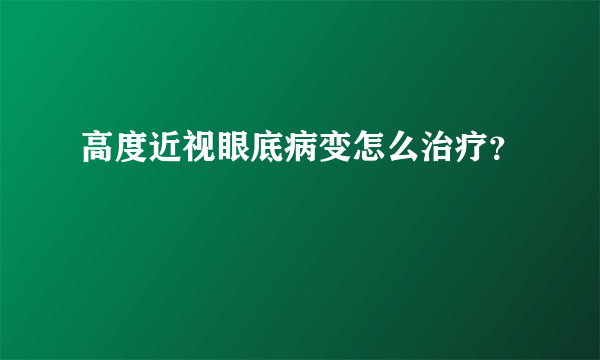 高度近视眼底病变怎么治疗？