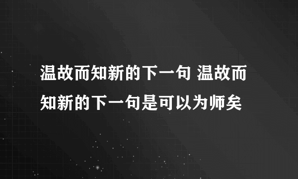 温故而知新的下一句 温故而知新的下一句是可以为师矣