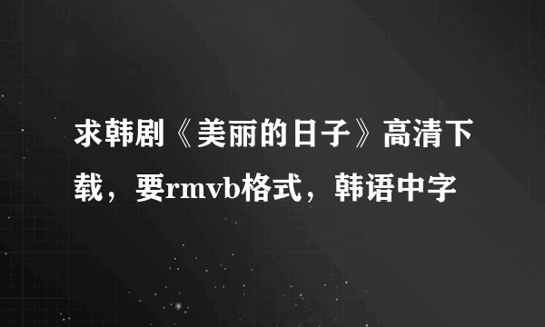 求韩剧《美丽的日子》高清下载，要rmvb格式，韩语中字