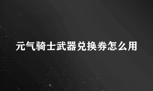 元气骑士武器兑换券怎么用