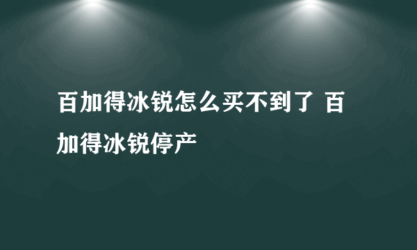 百加得冰锐怎么买不到了 百加得冰锐停产