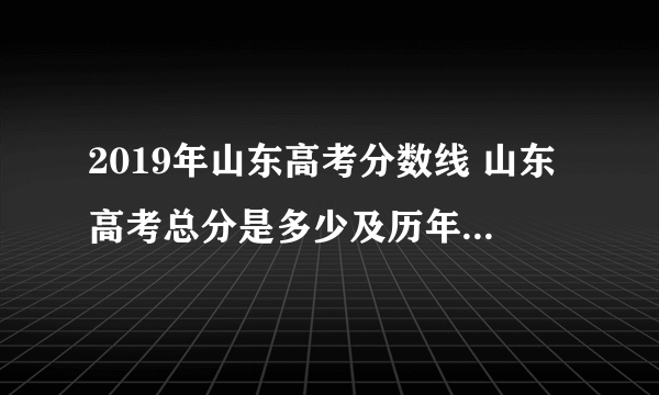 2019年山东高考分数线 山东高考总分是多少及历年高考分数线