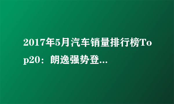 2017年5月汽车销量排行榜Top20：朗逸强势登顶夺冠，五菱宏光依旧第二