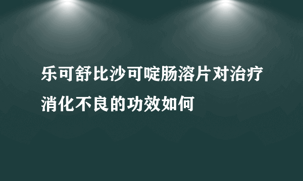 乐可舒比沙可啶肠溶片对治疗消化不良的功效如何