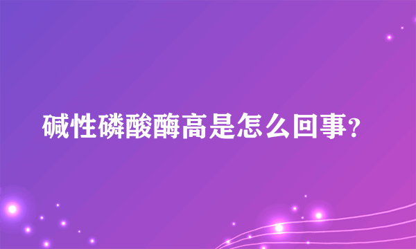 碱性磷酸酶高是怎么回事？