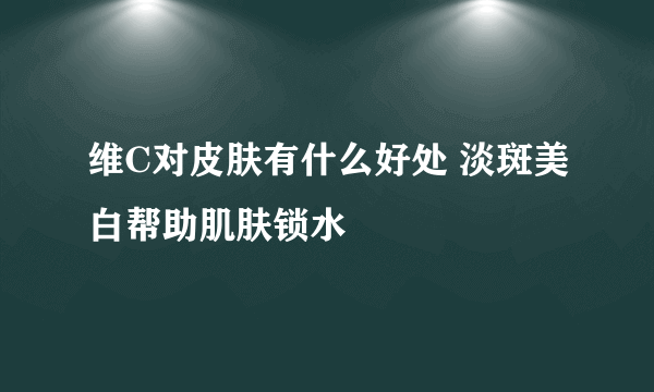 维C对皮肤有什么好处 淡斑美白帮助肌肤锁水